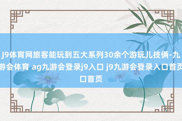 J9体育网旅客能玩到五大系列30余个游玩儿技俩-九游会体育 ag九游会登录j9入口 j9九游会登录入口首页