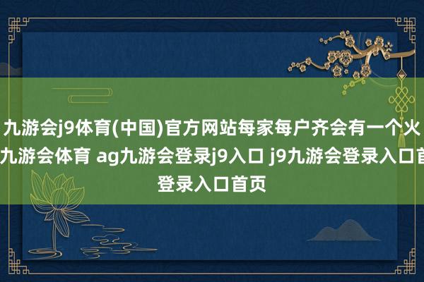 九游会j9体育(中国)官方网站每家每户齐会有一个火塘-九游会体育 ag九游会登录j9入口 j9九游会登录入口首页