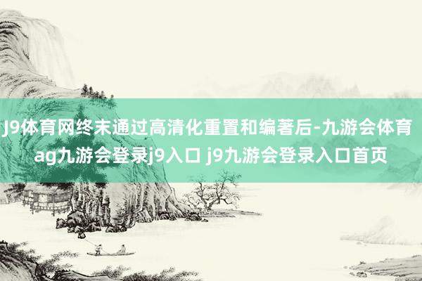 J9体育网终末通过高清化重置和编著后-九游会体育 ag九游会登录j9入口 j9九游会登录入口首页