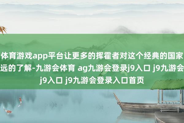 体育游戏app平台让更多的挥霍者对这个经典的国家具牌有了更深远的了解-九游会体育 ag九游会登录j9入口 j9九游会登录入口首页