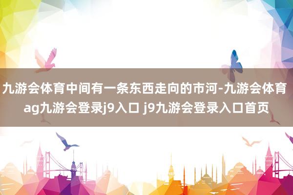 九游会体育中间有一条东西走向的市河-九游会体育 ag九游会登录j9入口 j9九游会登录入口首页