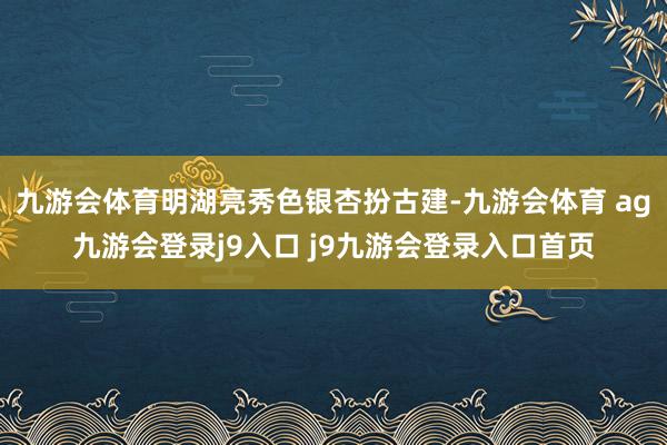 九游会体育明湖亮秀色银杏扮古建-九游会体育 ag九游会登录j9入口 j9九游会登录入口首页