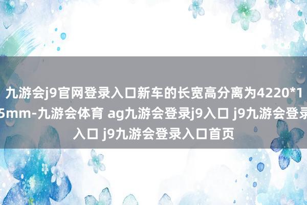 九游会j9官网登录入口新车的长宽高分离为4220*1915*1845mm-九游会体育 ag九游会登录j9入口 j9九游会登录入口首页