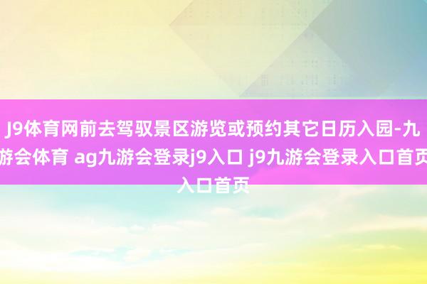 J9体育网前去驾驭景区游览或预约其它日历入园-九游会体育 ag九游会登录j9入口 j9九游会登录入口首页