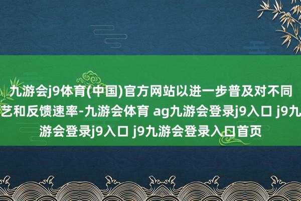 九游会j9体育(中国)官方网站以进一步普及对不同区域市集的掩盖武艺和反馈速率-九游会体育 ag九游会登录j9入口 j9九游会登录入口首页