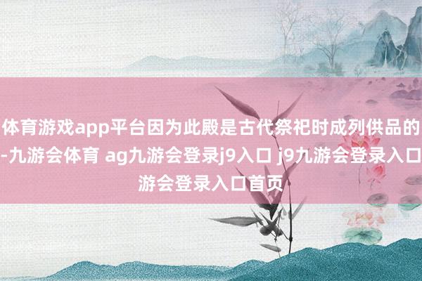 体育游戏app平台因为此殿是古代祭祀时成列供品的形势-九游会体育 ag九游会登录j9入口 j9九游会登录入口首页