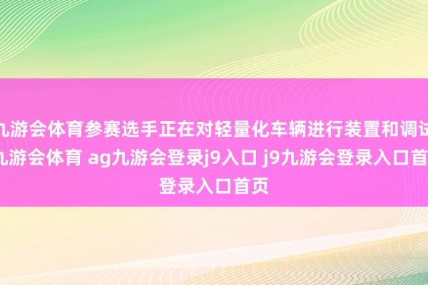 九游会体育参赛选手正在对轻量化车辆进行装置和调试-九游会体育 ag九游会登录j9入口 j9九游会登录入口首页