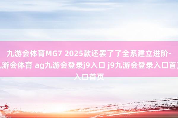 九游会体育MG7 2025款还罢了了全系建立进阶-九游会体育 ag九游会登录j9入口 j9九游会登录入口首页