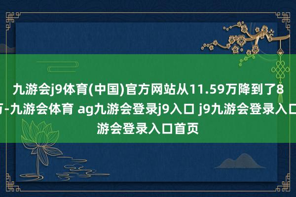 九游会j9体育(中国)官方网站从11.59万降到了8.99万-九游会体育 ag九游会登录j9入口 j9九游会登录入口首页