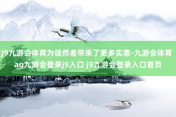 J9九游会体育为徒然者带来了更多实惠-九游会体育 ag九游会登录j9入口 j9九游会登录入口首页