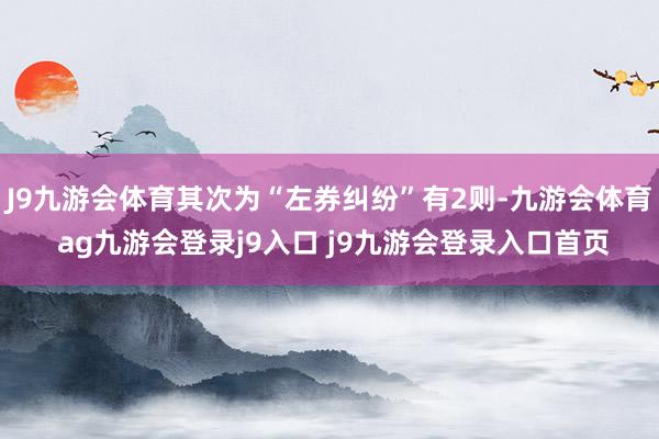 J9九游会体育其次为“左券纠纷”有2则-九游会体育 ag九游会登录j9入口 j9九游会登录入口首页