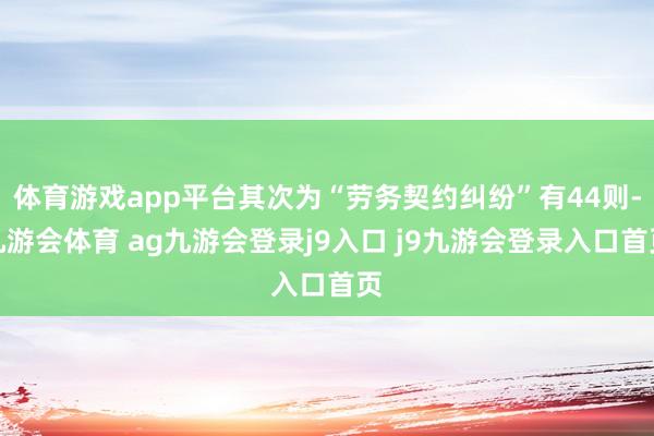 体育游戏app平台其次为“劳务契约纠纷”有44则-九游会体育 ag九游会登录j9入口 j9九游会登录入口首页