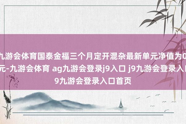 九游会体育国泰金福三个月定开混杂最新单元净值为0.6884元-九游会体育 ag九游会登录j9入口 j9九游会登录入口首页