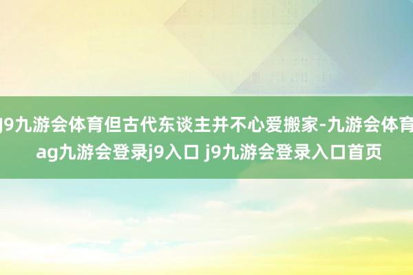 J9九游会体育但古代东谈主并不心爱搬家-九游会体育 ag九游会登录j9入口 j9九游会登录入口首页