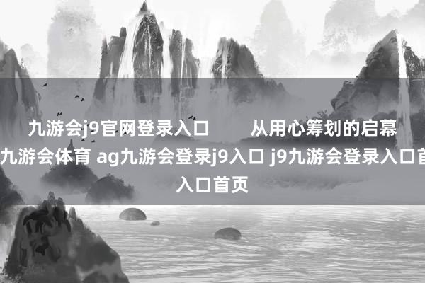 九游会j9官网登录入口        从用心筹划的启幕式-九游会体育 ag九游会登录j9入口 j9九游会登录入口首页