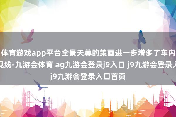 体育游戏app平台全景天幕的策画进一步增多了车内的灵活视线-九游会体育 ag九游会登录j9入口 j9九游会登录入口首页