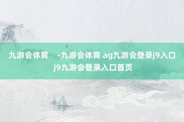 九游会体育    -九游会体育 ag九游会登录j9入口 j9九游会登录入口首页