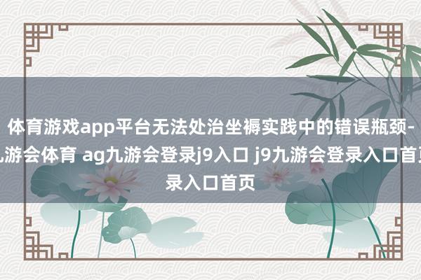 体育游戏app平台无法处治坐褥实践中的错误瓶颈-九游会体育 ag九游会登录j9入口 j9九游会登录入口首页