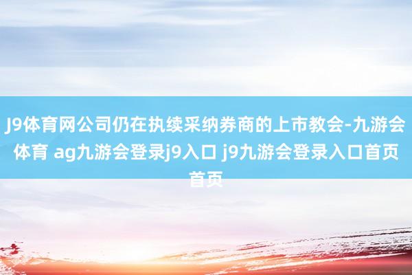 J9体育网公司仍在执续采纳券商的上市教会-九游会体育 ag九游会登录j9入口 j9九游会登录入口首页