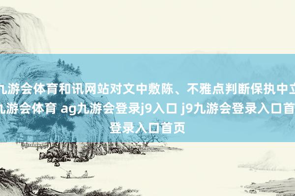 九游会体育和讯网站对文中敷陈、不雅点判断保执中立-九游会体育 ag九游会登录j9入口 j9九游会登录入口首页