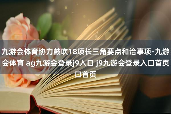 九游会体育协力鼓吹18项长三角要点和洽事项-九游会体育 ag九游会登录j9入口 j9九游会登录入口首页